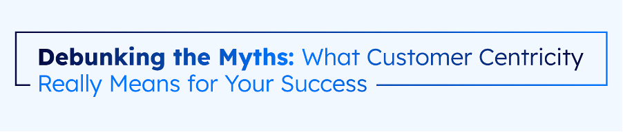 a block of blue text reading "Debunking the Myths: What Customer Centricity Means for Your Success"