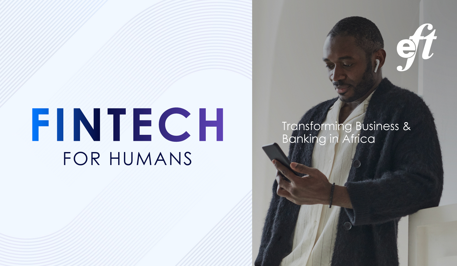 "Image featuring the text 'Fintech for Humans' in bold typography on the left, with subtle wave patterns in the background. On the right, a man wearing earbuds looks at a smartphone, accompanied by the text 'Transforming Business & Banking in Africa' and the EFT logo, symbolizing the human-centric approach of fintech in driving innovation and transformation in Africa."